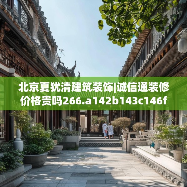 北京夏犹清建筑装饰|诚信通装修价格贵吗266.a142b143c146fgy.153xczxv