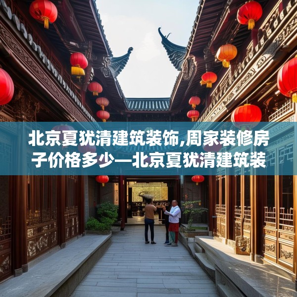 北京夏犹清建筑装饰,周家装修房子价格多少—北京夏犹清建筑装饰494.a370b371c374fgy.381wew
