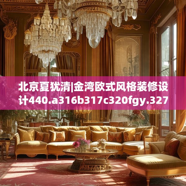 北京夏犹清|金湾欧式风格装修设计440.a316b317c320fgy.327wew