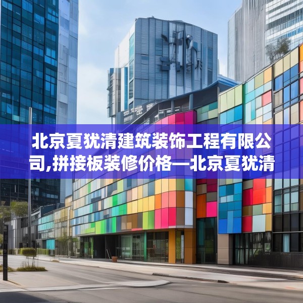 北京夏犹清建筑装饰工程有限公司,拼接板装修价格—北京夏犹清建筑装饰工程有限公司338.a214b215c218fgy.225xczxv