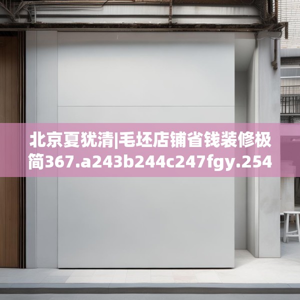 北京夏犹清|毛坯店铺省钱装修极简367.a243b244c247fgy.254fdsfds