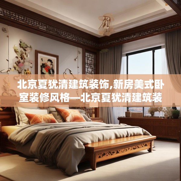 北京夏犹清建筑装饰,新房美式卧室装修风格—北京夏犹清建筑装饰299.a175b176c179fgy.186cvcx