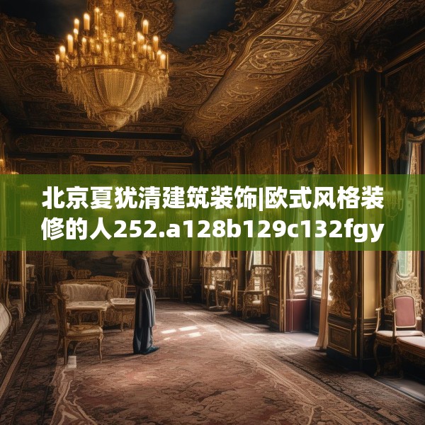 北京夏犹清建筑装饰|欧式风格装修的人252.a128b129c132fgy.139nbn