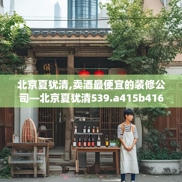 北京夏犹清,卖酒最便宜的装修公司—北京夏犹清539.a415b416c419fgy.426bnbn
