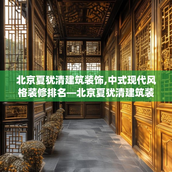 北京夏犹清建筑装饰,中式现代风格装修排名—北京夏犹清建筑装饰622.a498b499c502fgy509