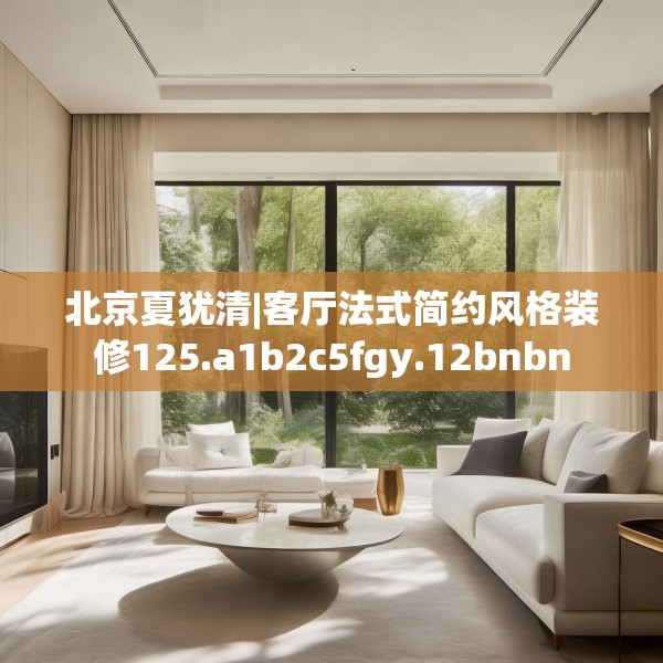 北京夏犹清|客厅法式简约风格装修125.a1b2c5fgy.12bnbn