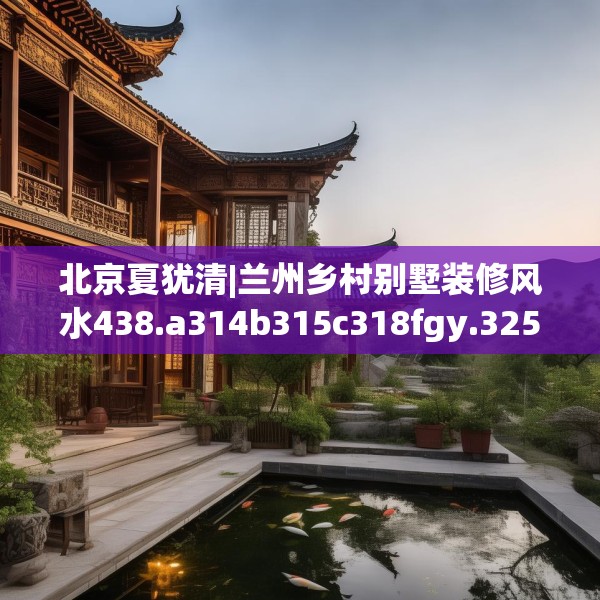 北京夏犹清|兰州乡村别墅装修风水438.a314b315c318fgy.325dsfds