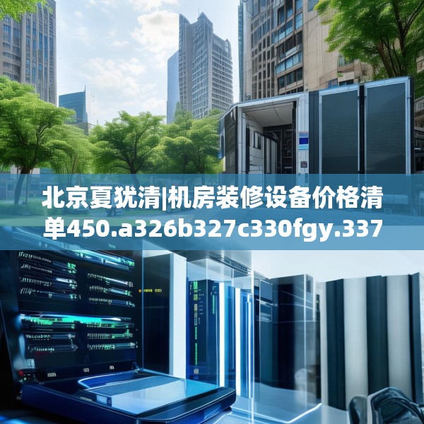 北京夏犹清|机房装修设备价格清单450.a326b327c330fgy.337nbn