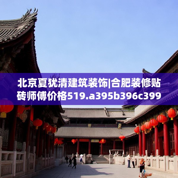 北京夏犹清建筑装饰|合肥装修贴砖师傅价格519.a395b396c399fgy.406fhsg