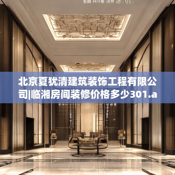 北京夏犹清建筑装饰工程有限公司|临湘房间装修价格多少301.a177b178c181fgy.188poiy