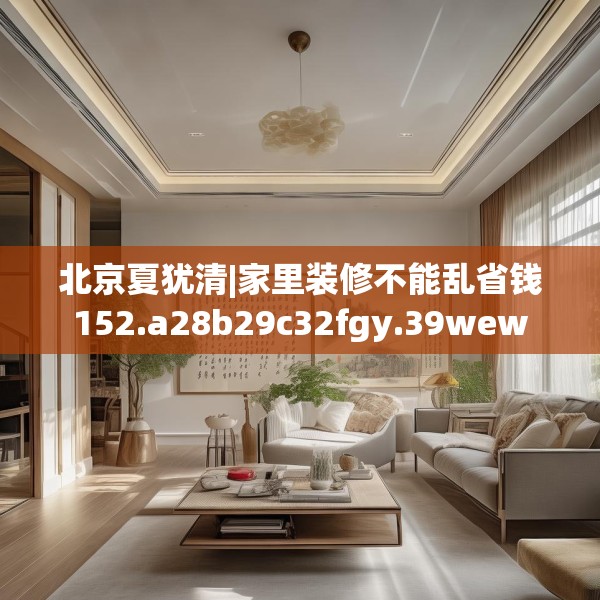 北京夏犹清|家里装修不能乱省钱152.a28b29c32fgy.39wew