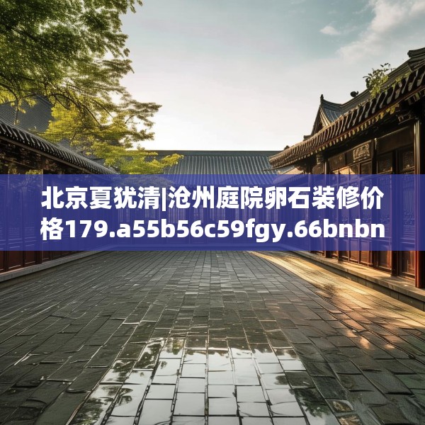 北京夏犹清|沧州庭院卵石装修价格179.a55b56c59fgy.66bnbn