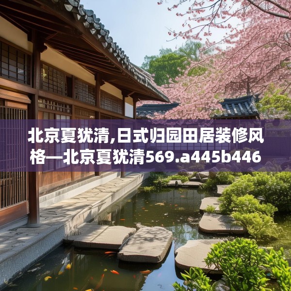 北京夏犹清,日式归园田居装修风格—北京夏犹清569.a445b446c449fgy.456cvcx