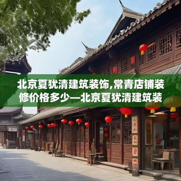 北京夏犹清建筑装饰,常青店铺装修价格多少—北京夏犹清建筑装饰174.a50b51c54fgy.61lkjl