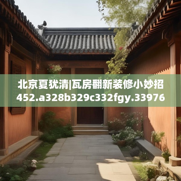 北京夏犹清|瓦房翻新装修小妙招452.a328b329c332fgy.33976666