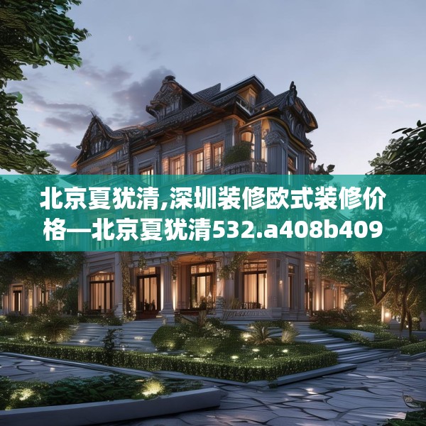北京夏犹清,深圳装修欧式装修价格—北京夏犹清532.a408b409c412fgy.419sdA