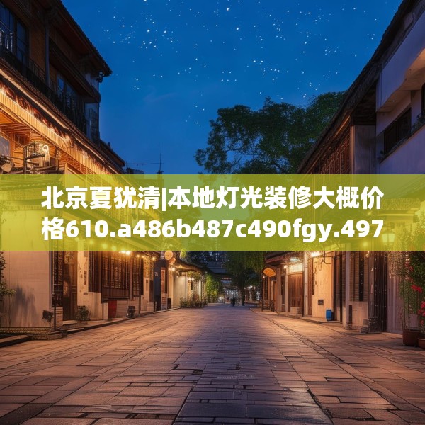 北京夏犹清|本地灯光装修大概价格610.a486b487c490fgy.497dewqe