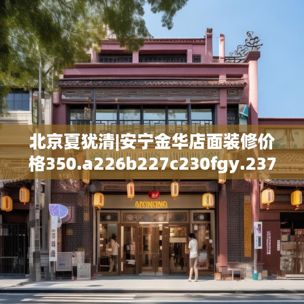 北京夏犹清|安宁金华店面装修价格350.a226b227c230fgy.237wew