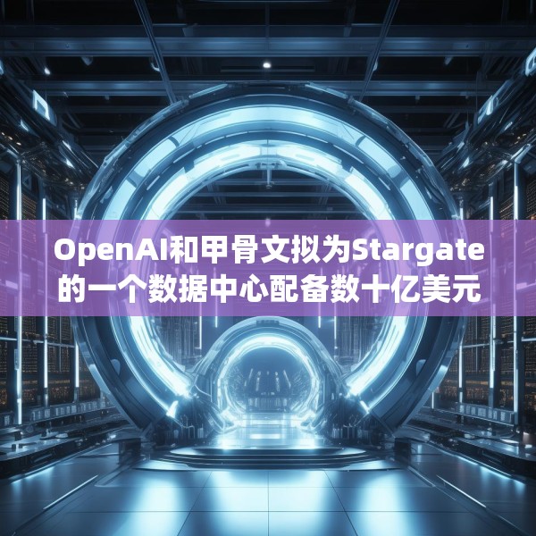 OpenAI和甲骨文拟为Stargate的一个数据中心配备数十亿美元英伟达芯片