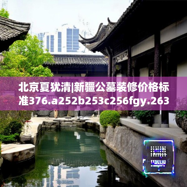 北京夏犹清|新疆公墓装修价格标准376.a252b253c256fgy.263dewqe
