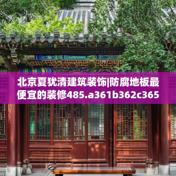 北京夏犹清建筑装饰|防腐地板最便宜的装修485.a361b362c365fgy.372bnbn