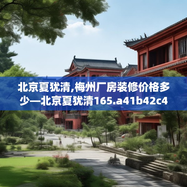 北京夏犹清,梅州厂房装修价格多少—北京夏犹清165.a41b42c45fgy.52uyk