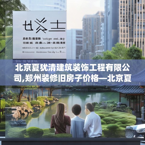 北京夏犹清建筑装饰工程有限公司,郑州装修旧房子价格—北京夏犹清建筑装饰工程有限公司256.a132b133c136fgy.143htyj