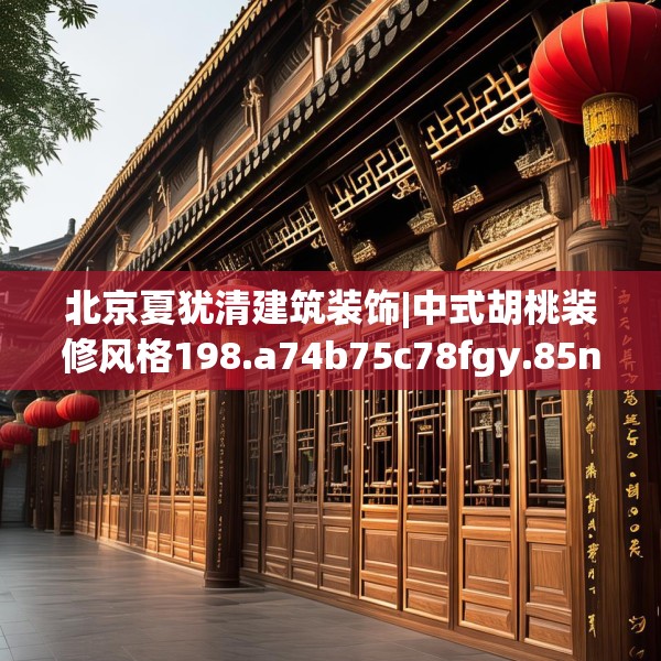 北京夏犹清建筑装饰|中式胡桃装修风格198.a74b75c78fgy.85nbn