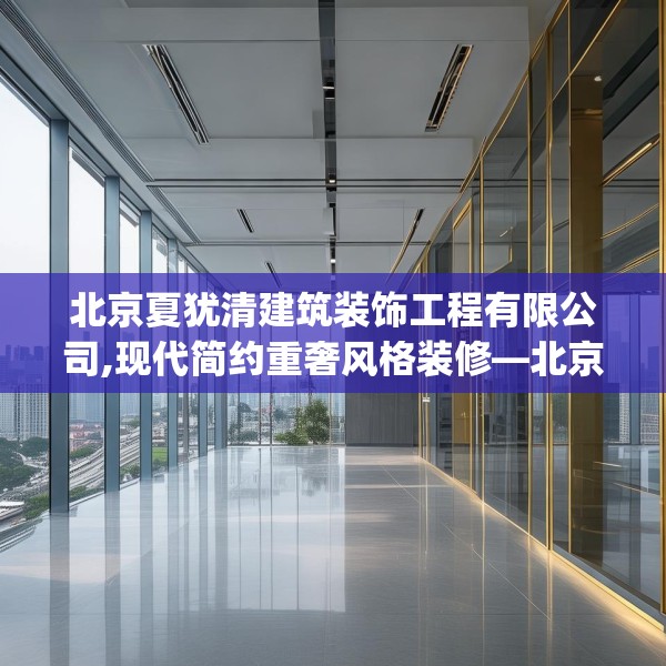 北京夏犹清建筑装饰工程有限公司,现代简约重奢风格装修—北京夏犹清建筑装饰工程有限公司467.a343b344c347fgy.354bnbn