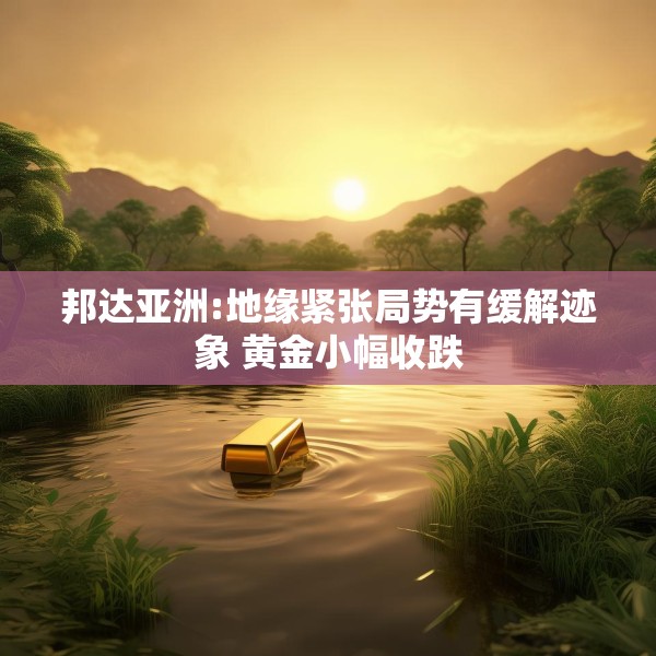 邦达亚洲:地缘紧张局势有缓解迹象 黄金小幅收跌