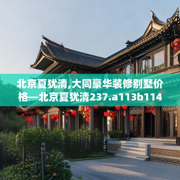 北京夏犹清,大同豪华装修别墅价格—北京夏犹清237.a113b114c117fgy.124uyk