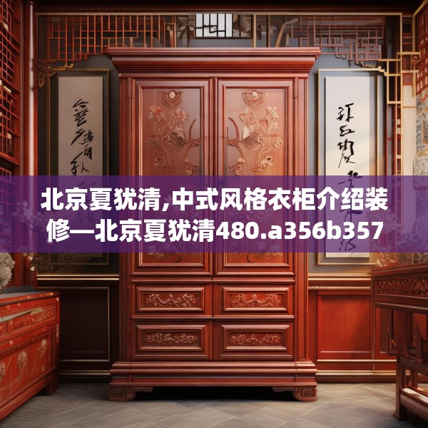 北京夏犹清,中式风格衣柜介绍装修—北京夏犹清480.a356b357c360fgy.367lkjl