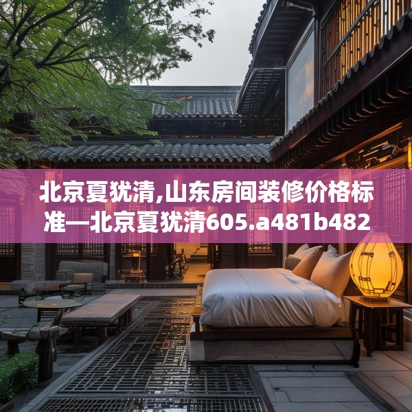 北京夏犹清,山东房间装修价格标准—北京夏犹清605.a481b482c485fgy.492cvcx