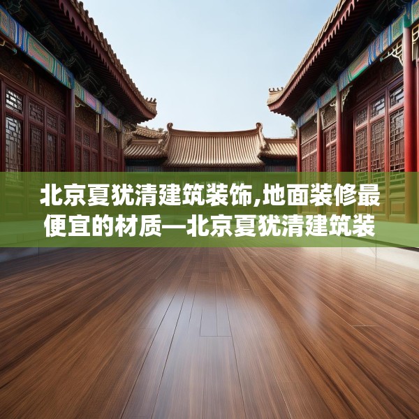北京夏犹清建筑装饰,地面装修最便宜的材质—北京夏犹清建筑装饰454.a330b331c334fgy.341htyj