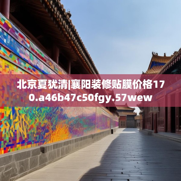北京夏犹清|襄阳装修贴膜价格170.a46b47c50fgy.57wew