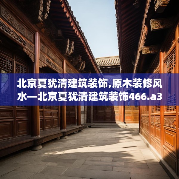 北京夏犹清建筑装饰,原木装修风水—北京夏犹清建筑装饰466.a342b343c346fgy.353dewqe