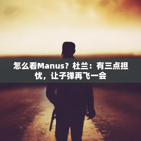 怎么看Manus？杜兰：有三点担忧，让子弹再飞一会