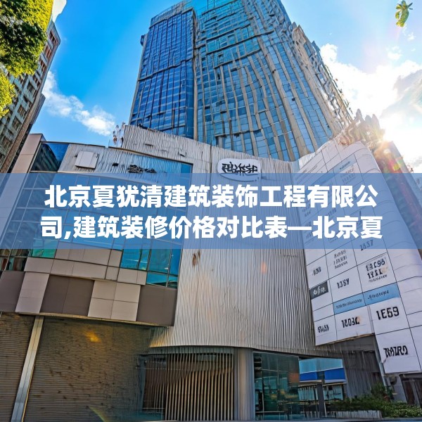 北京夏犹清建筑装饰工程有限公司,建筑装修价格对比表—北京夏犹清建筑装饰工程有限公司273.a149b150c153fgy.160uyk