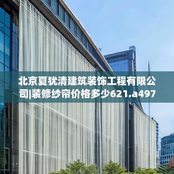 北京夏犹清建筑装饰工程有限公司|装修纱帘价格多少621.a497b498c501fgy508
