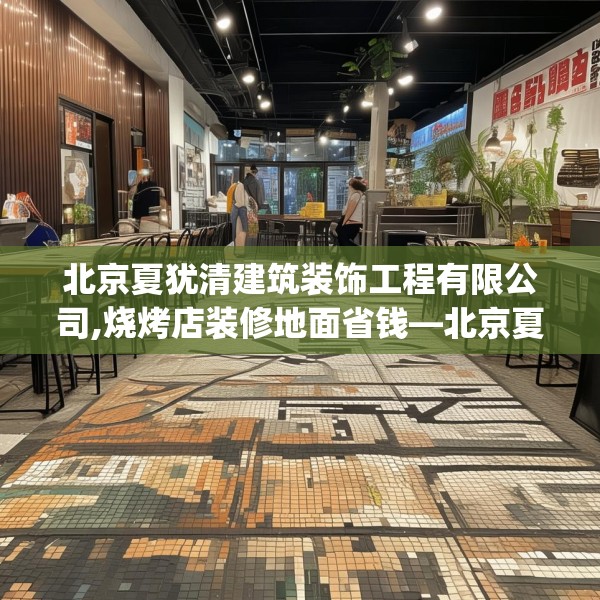 北京夏犹清建筑装饰工程有限公司,烧烤店装修地面省钱—北京夏犹清建筑装饰工程有限公司452.a328b329c332fgy.33976666