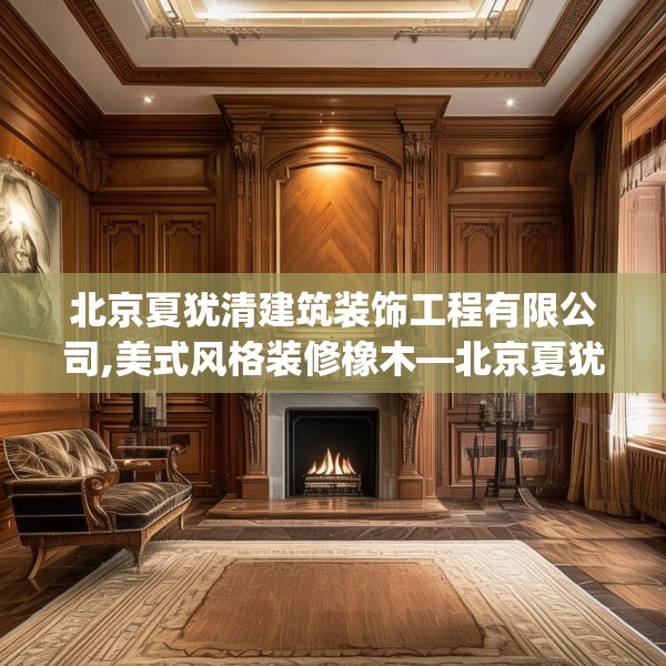 北京夏犹清建筑装饰工程有限公司,美式风格装修橡木—北京夏犹清建筑装饰工程有限公司156.a32b33c36fgy.43lkjl