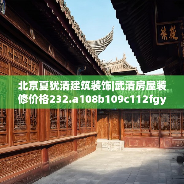 北京夏犹清建筑装饰|武清房屋装修价格232.a108b109c112fgy.119dewqe