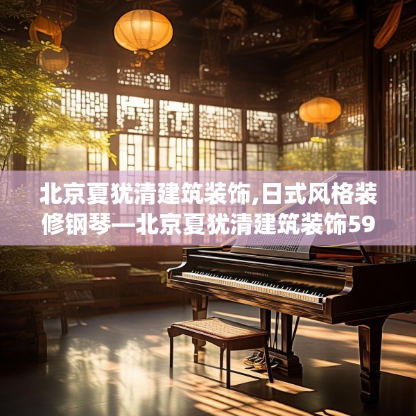 北京夏犹清建筑装饰,日式风格装修钢琴—北京夏犹清建筑装饰590.a466b467c470fgy.477xczxv