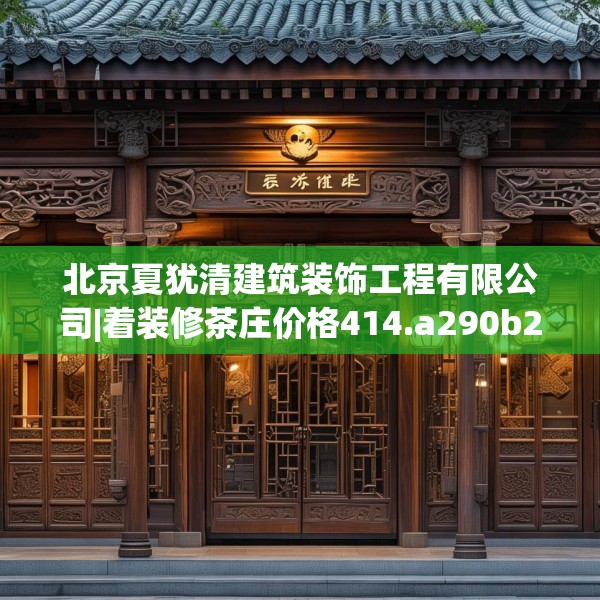 北京夏犹清建筑装饰工程有限公司|着装修茶庄价格414.a290b291c294fgy.301nbn