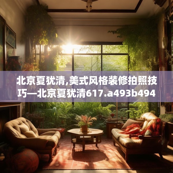北京夏犹清,美式风格装修拍照技巧—北京夏犹清617.a493b494c497fgy.504fds