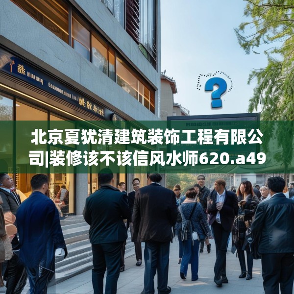 北京夏犹清建筑装饰工程有限公司|装修该不该信风水师620.a496b497c500fgy.507wew