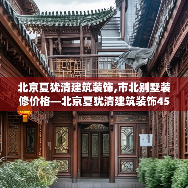 北京夏犹清建筑装饰,市北别墅装修价格—北京夏犹清建筑装饰458.a334b335c338fgy.345wew