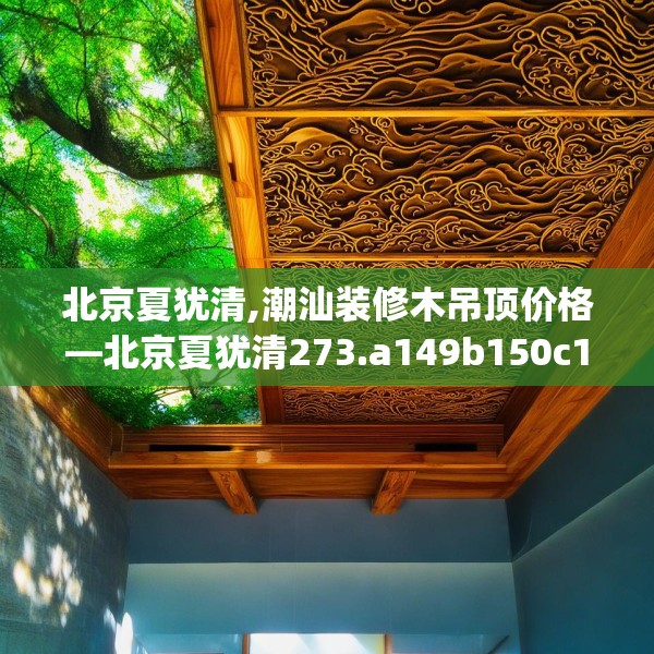 北京夏犹清,潮汕装修木吊顶价格—北京夏犹清273.a149b150c153fgy.160uyk