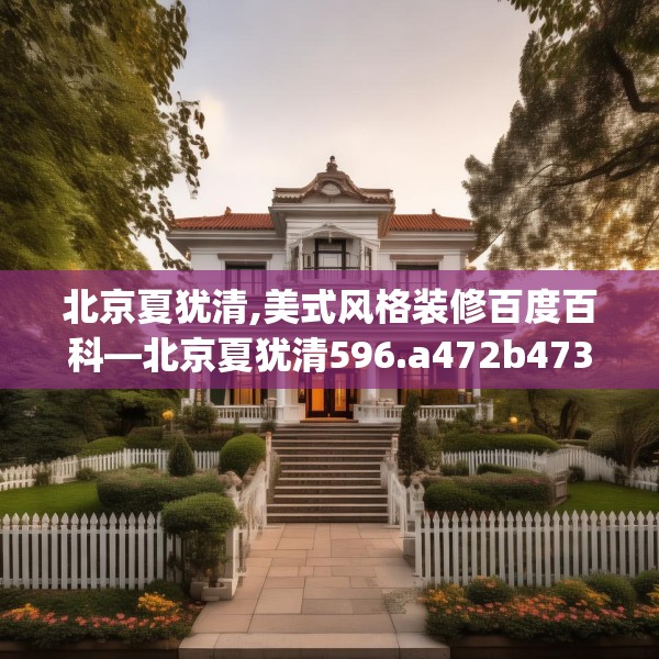 北京夏犹清,美式风格装修百度百科—北京夏犹清596.a472b473c476fgy.48376658