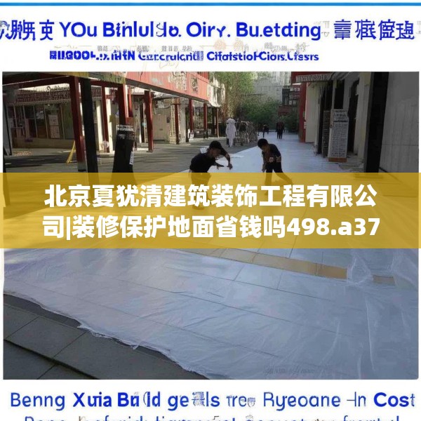 北京夏犹清建筑装饰工程有限公司|装修保护地面省钱吗498.a374b375c378fgy.385lkjl